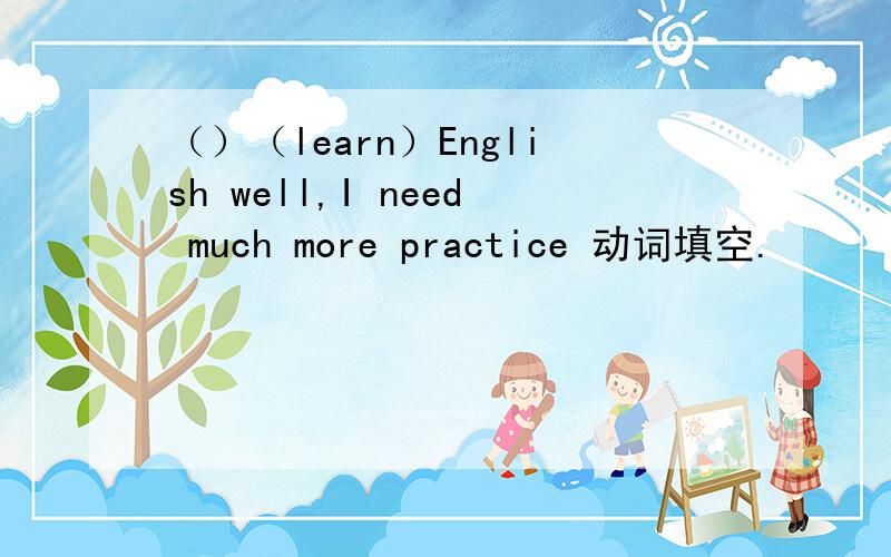 （）（learn）English well,I need much more practice 动词填空.