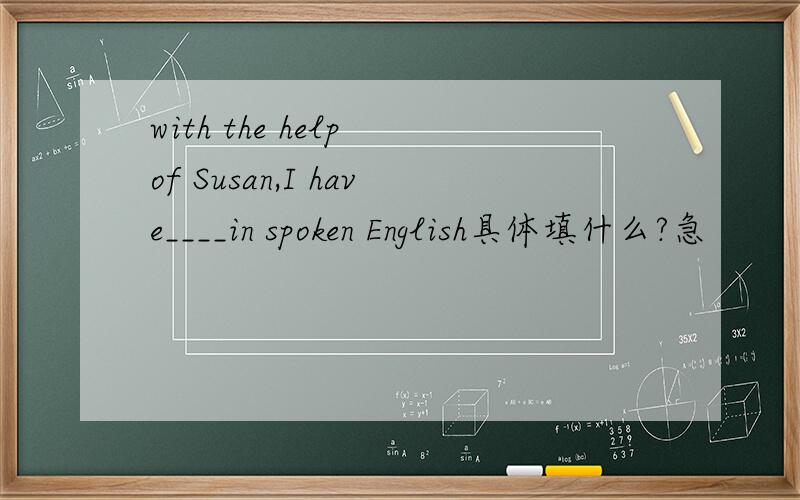 with the help of Susan,I have____in spoken English具体填什么?急