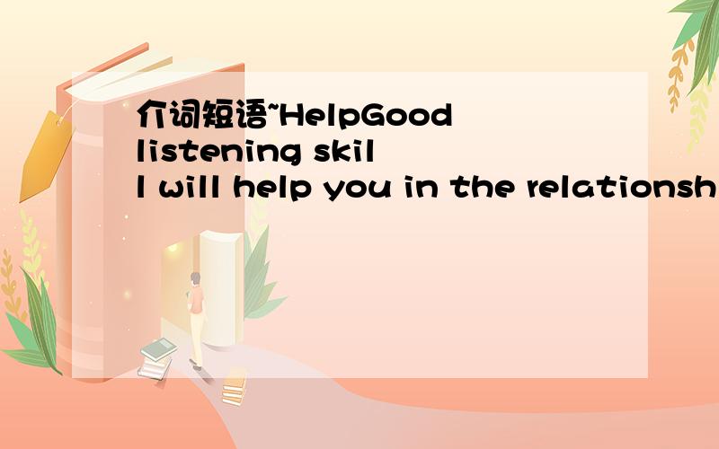介词短语~HelpGood listening skill will help you in the relationship on the job.