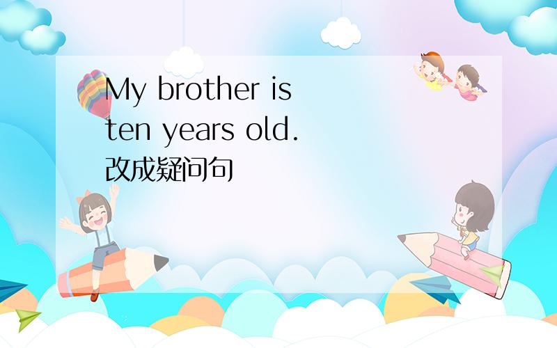 My brother is ten years old.改成疑问句