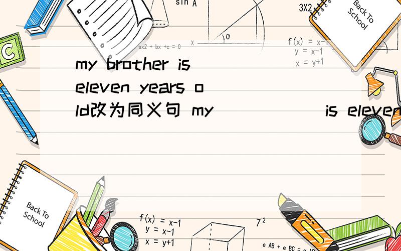 my brother is eleven years old改为同义句 my ( ) ( )is eleven.