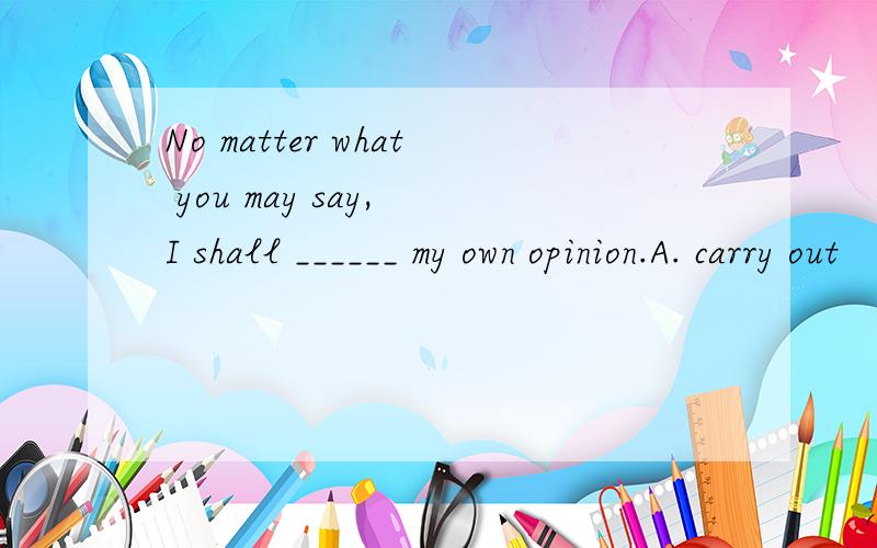 No matter what you may say, I shall ______ my own opinion.A. carry out        B. keep up             C. set out                        D. stick to