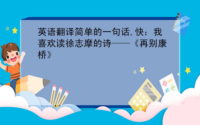 英语翻译简单的一句话,快：我喜欢读徐志摩的诗——《再别康桥》
