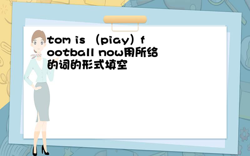 tom is （piay）football now用所给的词的形式填空