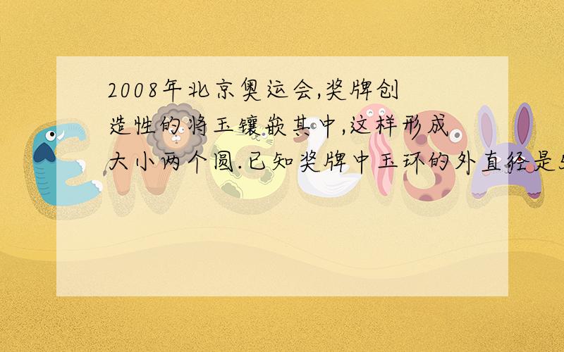 2008年北京奥运会,奖牌创造性的将玉镶嵌其中,这样形成大小两个圆.已知奖牌中玉环的外直径是58毫米内直径32毫米.（1）求出小圆半径比.（2）分别算出这两个圆的周长,求出小圆和大圆周长的