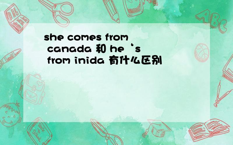 she comes from canada 和 he‘s from inida 有什么区别