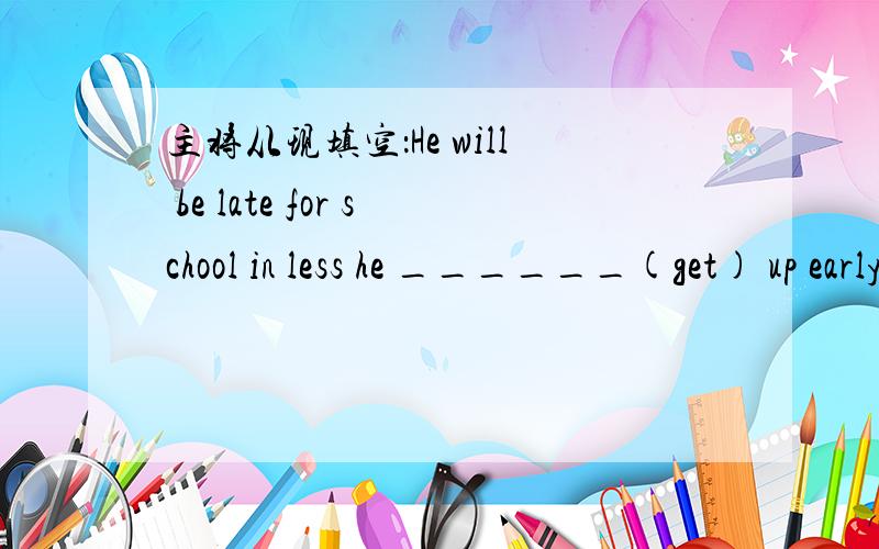 主将从现填空：He will be late for school in less he ______(get) up early.