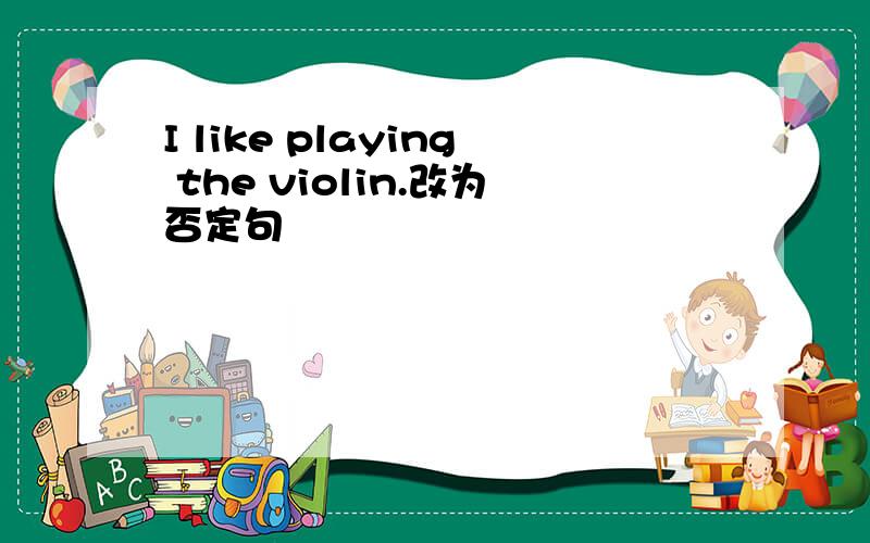 I like playing the violin.改为否定句