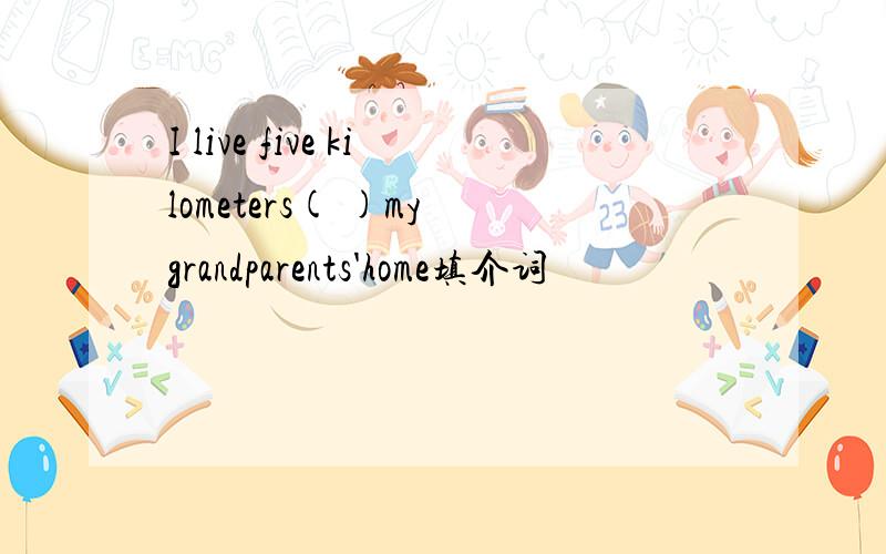 I live five kilometers( )my grandparents'home填介词