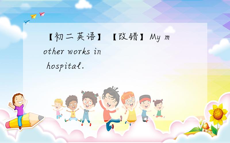【初二英语】【改错】My mother works in hospital.