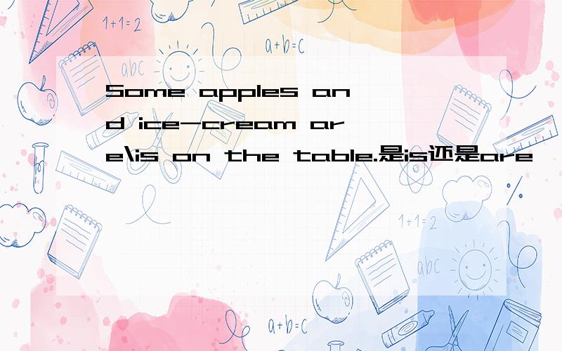 Some apples and ice-cream are\is on the table.是is还是are