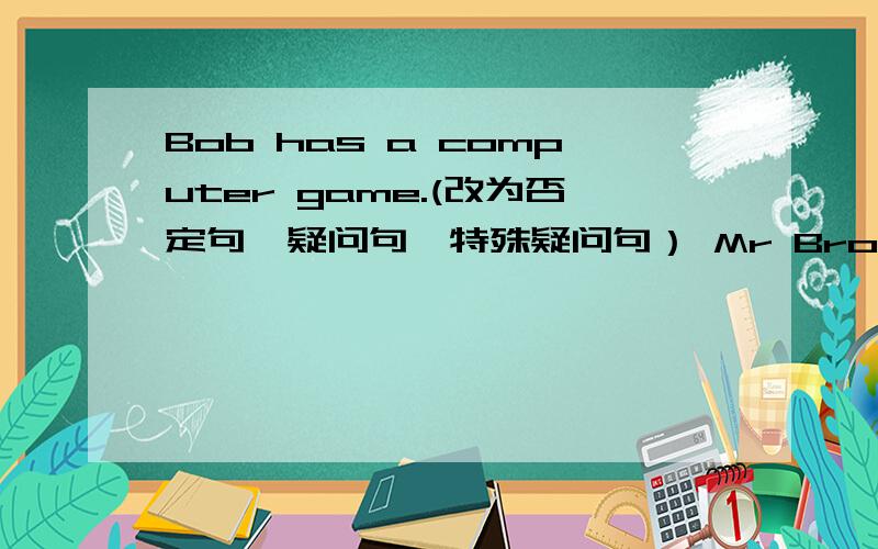 Bob has a computer game.(改为否定句、疑问句、特殊疑问句） Mr Brow meet his daughter at 10:00.(改为