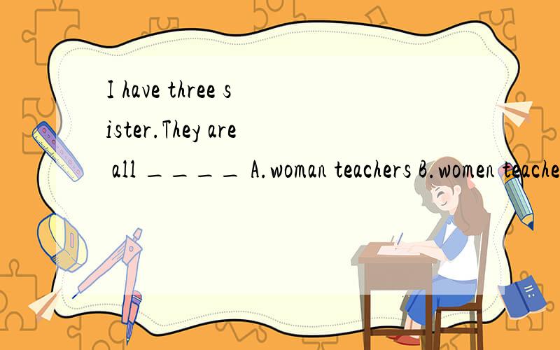 I have three sister.They are all ____ A.woman teachers B.women teachers