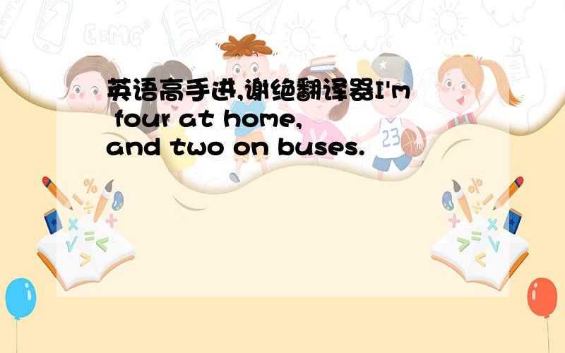 英语高手进,谢绝翻译器I'm four at home,and two on buses.