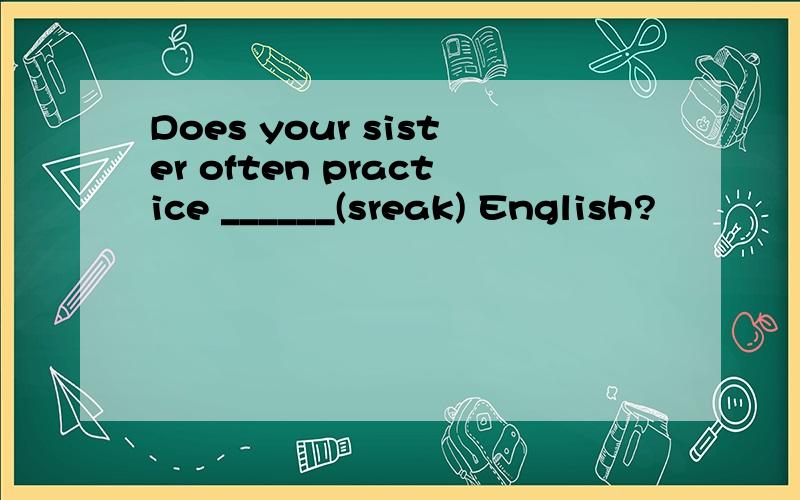 Does your sister often practice ______(sreak) English?