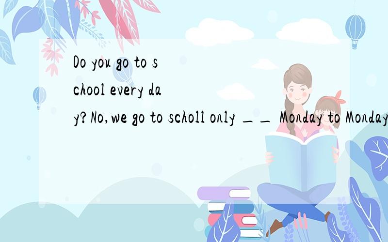 Do you go to school every day?No,we go to scholl only __ Monday to Monday.A from B on C between D in