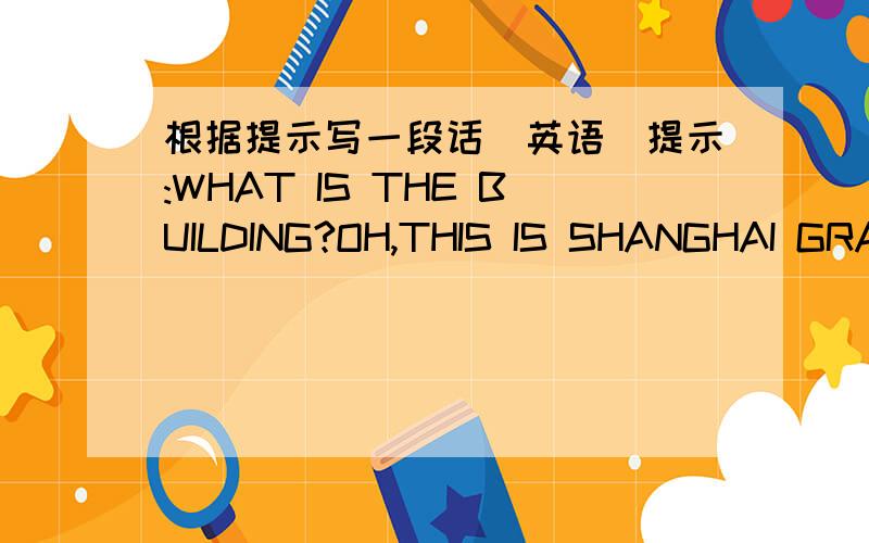 根据提示写一段话(英语)提示:WHAT IS THE BUILDING?OH,THIS IS SHANGHAI GRAND THAETRE...根据这个写一段50个单词左右的英语写话..