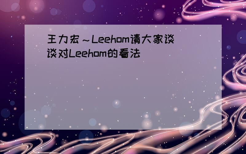 王力宏～Leehom请大家谈谈对Leehom的看法