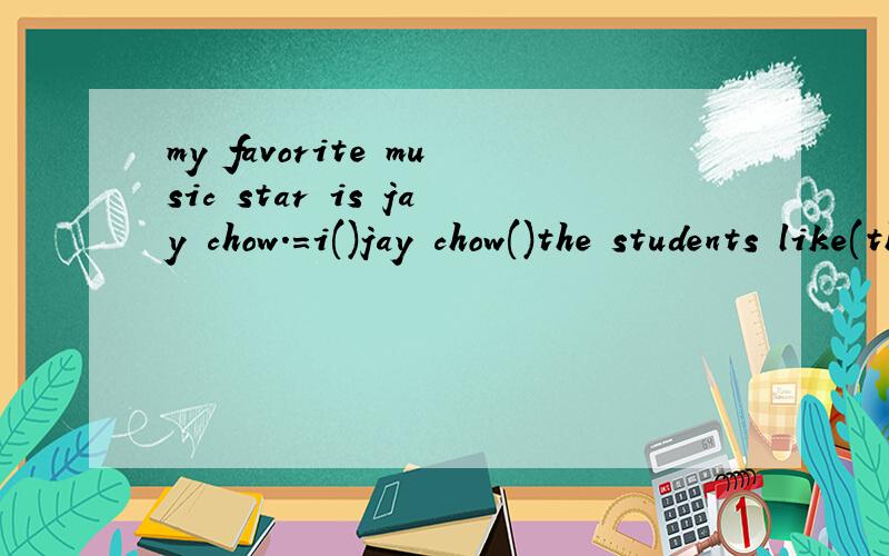 my favorite music star is jay chow.=i()jay chow()the students like(the teacher best)划线提问you can see a (piano)