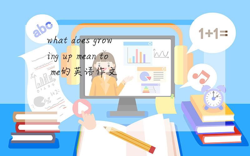 what does growing up mean to me的英语作文