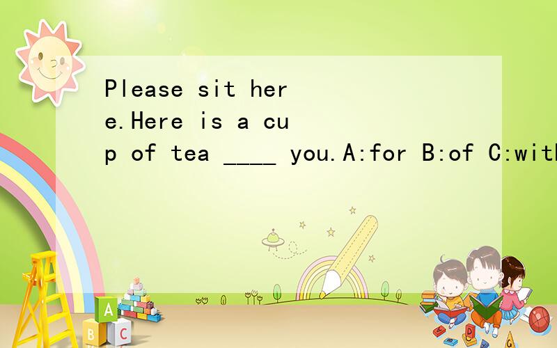 Please sit here.Here is a cup of tea ____ you.A:for B:of C:with D:to
