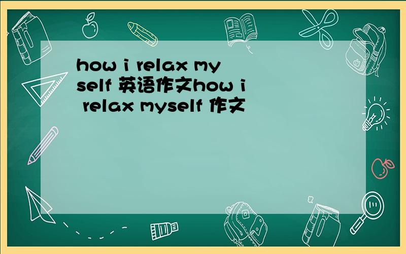 how i relax myself 英语作文how i relax myself 作文