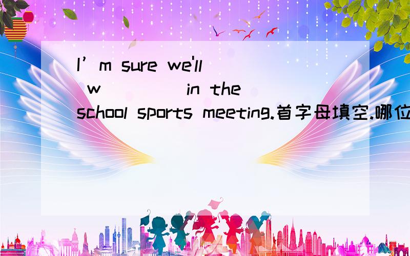 I’m sure we'll w____ in the school sports meeting.首字母填空.哪位亲知道的.求求告诉撒.