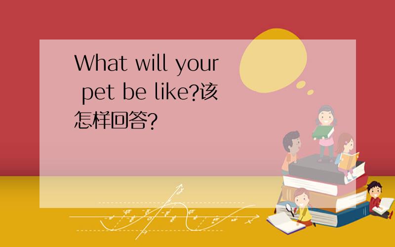 What will your pet be like?该怎样回答?