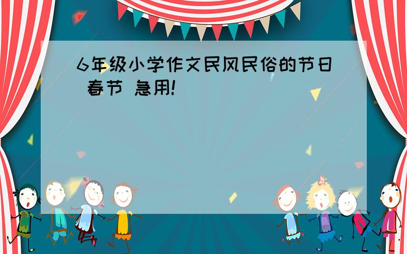 6年级小学作文民风民俗的节日 春节 急用!