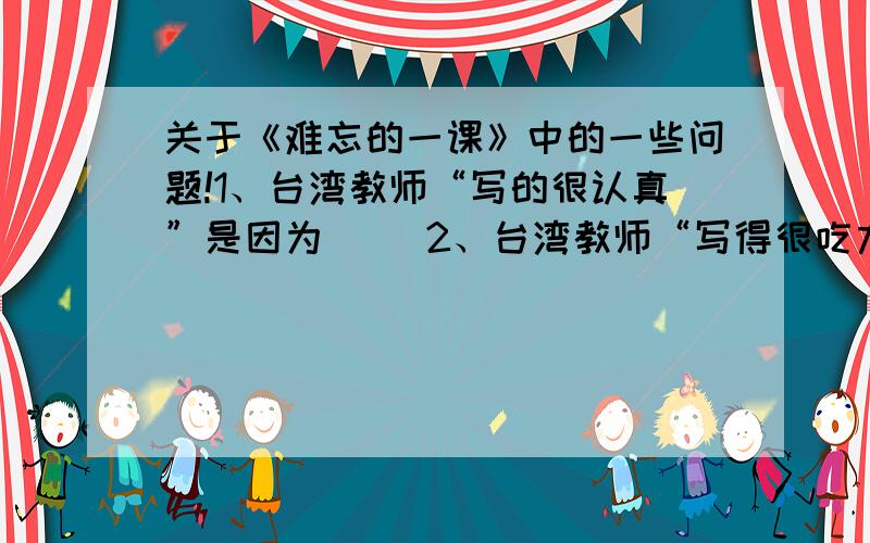 关于《难忘的一课》中的一些问题!1、台湾教师“写的很认真”是因为（ ）2、台湾教师“写得很吃力”是因为（ ）3、“我是中国人,我爱中国.”这句话在文中先后出现了3次,你觉得这样写有