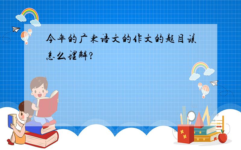 今年的广东语文的作文的题目该怎么理解?