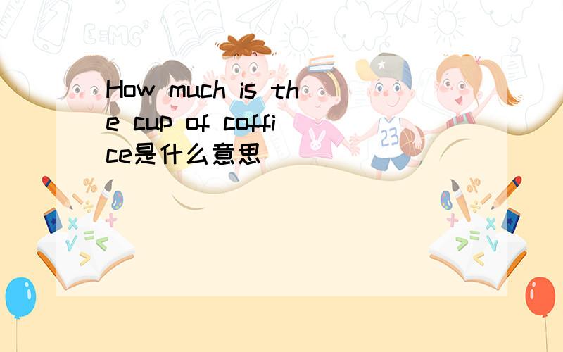 How much is the cup of coffice是什么意思