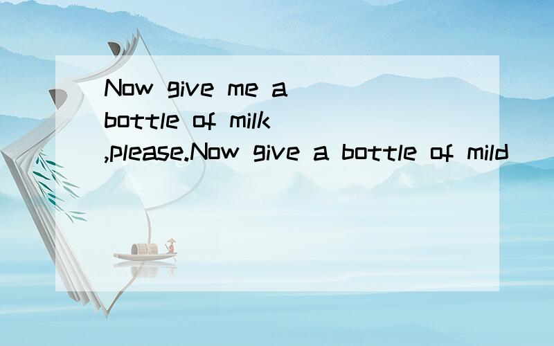 Now give me a bottle of milk,please.Now give a bottle of mild ______ ____.Please.