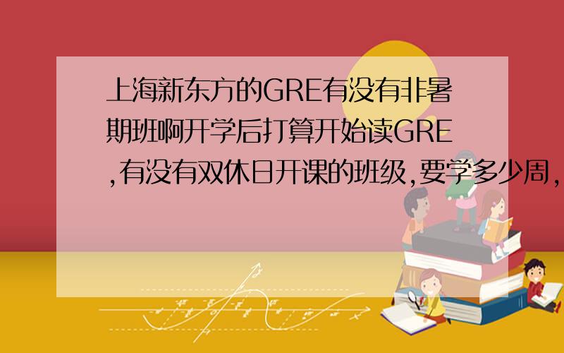 上海新东方的GRE有没有非暑期班啊开学后打算开始读GRE,有没有双休日开课的班级,要学多少周,费用如何?