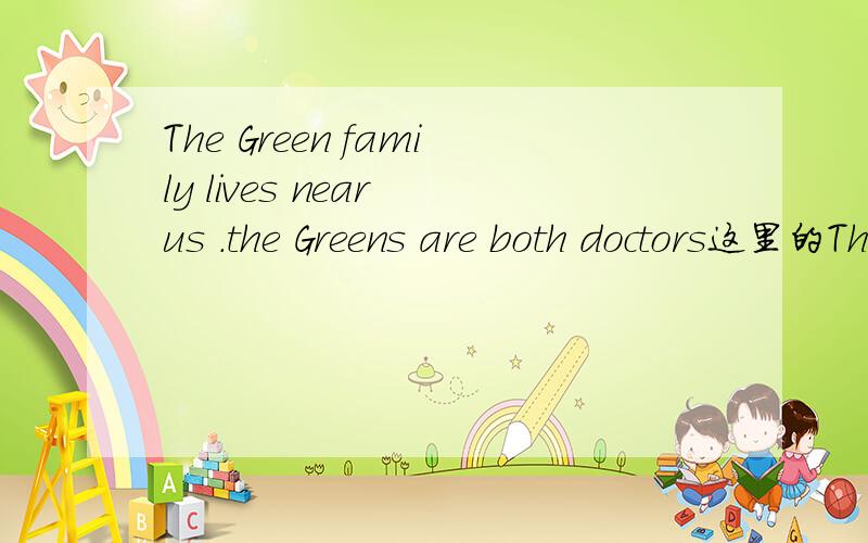 The Green family lives near us .the Greens are both doctors这里的The Green family是否一定是单数,而The Greens能否作为格林夫妇(我记得好像只能作为格林一家)
