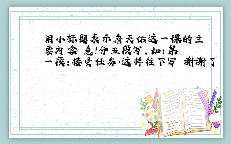 用小标题表示詹天佑这一课的主要内容 急!分五段写,如：第一段：接受任务.这样往下写 谢谢了