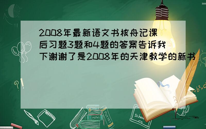 2008年最新语文书核舟记课后习题3题和4题的答案告诉我下谢谢了是2008年的天津教学的新书