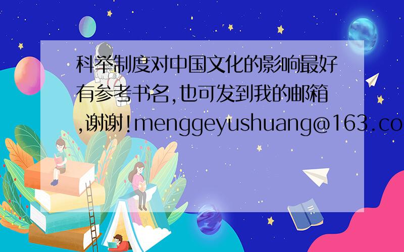 科举制度对中国文化的影响最好有参考书名,也可发到我的邮箱,谢谢!menggeyushuang@163.com