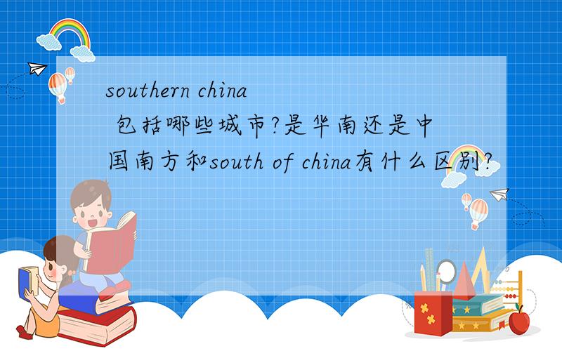 southern china 包括哪些城市?是华南还是中国南方和south of china有什么区别?