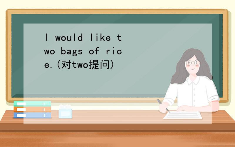I would like two bags of rice.(对two提问)