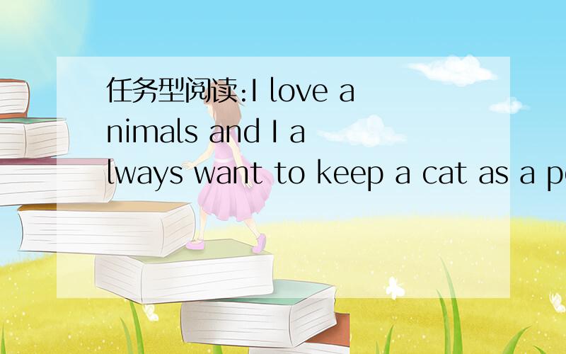 任务型阅读:I love animals and I always want to keep a cat as a pet.But I