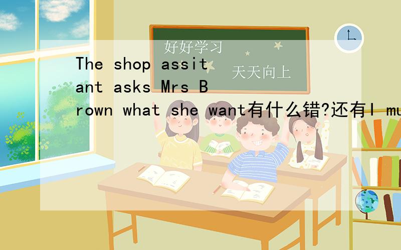 The shop assitant asks Mrs Brown what she want有什么错?还有I must give her medicine in the right time.有啥错？
