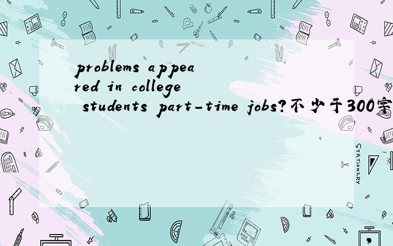 problems appeared in college students part-time jobs?不少于300字,求破,3q