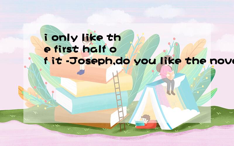 i only like the first half of it -Joseph,do you like the novel on the desk?-____i only like the first half of it.知道的回答咯,