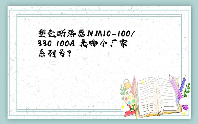 塑壳断路器NM10-100/330 100A 是哪个厂家系列号?