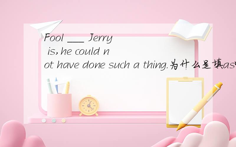 Fool ___ Jerry is,he could not have done such a thing.为什么是填as啊?