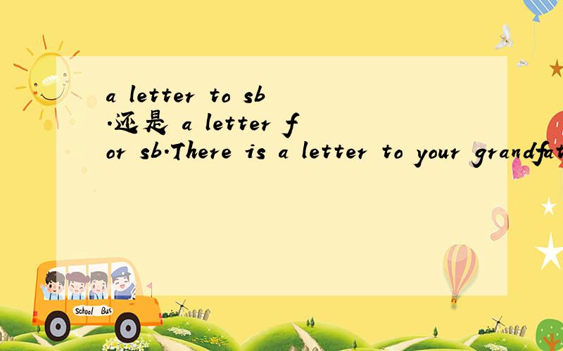 a letter to sb.还是 a letter for sb.There is a letter to your grandfatherThere is a letter for you具体怎么用,请朋友们指教!为什么?