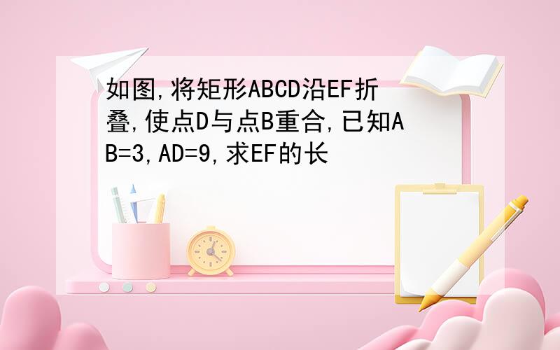 如图,将矩形ABCD沿EF折叠,使点D与点B重合,已知AB=3,AD=9,求EF的长