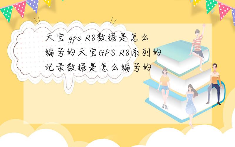 天宝 gps R8数据是怎么编号的天宝GPS R8系列的记录数据是怎么编号的