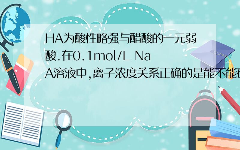 HA为酸性略强与醋酸的一元弱酸.在0.1mol/L NaA溶液中,离子浓度关系正确的是能不能确的HA的电离还是水解的程度大cOH-与cA-,cHA的大小怎么比较